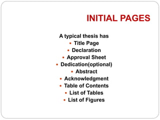INITIAL PAGES
A typical thesis has
 Title Page
 Declaration
 Approval Sheet
 Dedication(optional)
 Abstract
 Acknowledgment
 Table of Contents
 List of Tables
 List of Figures
 