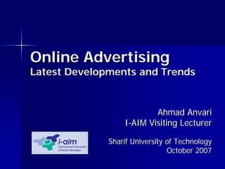 Online Advertising
Latest Developments and Trends


                          Ahmad Anvari
                  I-AIM Visiting Lecturer

              Sharif University of Technology
                                October 2007