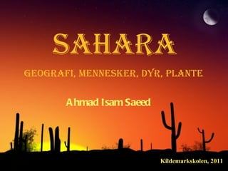 Sahara Geografi, mennesker, dyr, plante  Ahmad Isam Saeed Kildemarkskolen, 2011 