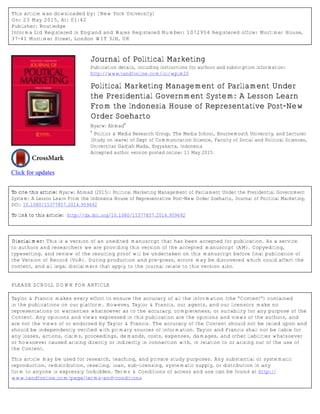 This article was downloaded by: [New York University]
On: 23 May 2015, At: 01:42
Publisher: Routledge
Informa Ltd Registered in England and Wales Registered Number: 1072954 Registered office: Mortimer House,
37-41 Mortimer Street, London W1T 3JH, UK
Click for updates
Journal of Political Marketing
Publication details, including instructions for authors and subscription information:
http://www.tandfonline.com/loi/wplm20
Political Marketing Management of Parliament Under
the Presidential Government System: A Lesson Learn
From the Indonesia House of Representative Post-New
Order Soeharto
Nyarwi Ahmad
a
a
Politics & Media Research Group, The Media School, Bournemouth University, and Lecturer
(Study on leave) of Dept of Communication Science, Faculty of Social and Political Sciences,
Universitas Gadjah Mada, Yogyakarta, Indonesia
Accepted author version posted online: 11 May 2015.
To cite this article: Nyarwi Ahmad (2015): Political Marketing Management of Parliament Under the Presidential Government
System: A Lesson Learn From the Indonesia House of Representative Post-New Order Soeharto, Journal of Political Marketing,
DOI: 10.1080/15377857.2014.959692
To link to this article: http://dx.doi.org/10.1080/15377857.2014.959692
Disclaimer: This is a version of an unedited manuscript that has been accepted for publication. As a service
to authors and researchers we are providing this version of the accepted manuscript (AM). Copyediting,
typesetting, and review of the resulting proof will be undertaken on this manuscript before final publication of
the Version of Record (VoR). During production and pre-press, errors may be discovered which could affect the
content, and all legal disclaimers that apply to the journal relate to this version also.
PLEASE SCROLL DOWN FOR ARTICLE
Taylor & Francis makes every effort to ensure the accuracy of all the information (the “Content”) contained
in the publications on our platform. However, Taylor & Francis, our agents, and our licensors make no
representations or warranties whatsoever as to the accuracy, completeness, or suitability for any purpose of the
Content. Any opinions and views expressed in this publication are the opinions and views of the authors, and
are not the views of or endorsed by Taylor & Francis. The accuracy of the Content should not be relied upon and
should be independently verified with primary sources of information. Taylor and Francis shall not be liable for
any losses, actions, claims, proceedings, demands, costs, expenses, damages, and other liabilities whatsoever
or howsoever caused arising directly or indirectly in connection with, in relation to or arising out of the use of
the Content.
This article may be used for research, teaching, and private study purposes. Any substantial or systematic
reproduction, redistribution, reselling, loan, sub-licensing, systematic supply, or distribution in any
form to anyone is expressly forbidden. Terms & Conditions of access and use can be found at http://
www.tandfonline.com/page/terms-and-conditions
 