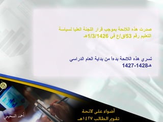 صدرت هذه اللائحة بموجب قرار اللجنة العليا لسياسة التعليم رقم  53/ ق / ع في  1/3/1426 هـ تسري هذه اللائحة بدءاً من بداية العام الدراسي 1427-1428 هـ 