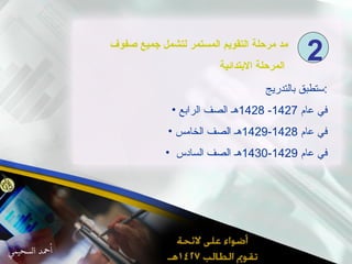 مد مرحلة التقويم المستمر لتشمل جميع صفوف المرحلة الابتدائية   ستطبق بالتدريج  : في عام  1427- 1428 هـ الصف الرابع في عام  1428-1429 هـ الصف الخامس في عام  1429-1430 هـ الصف السادس  2 