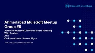 05th June 2021 12 PM IST TO 2PM IST
Ahmedabad MuleSoft Meetup
Group #5
Automate Mulesoft On Prem servers Patching
With Ansible
And
On-Prem Cluster Servers Mgmt
 