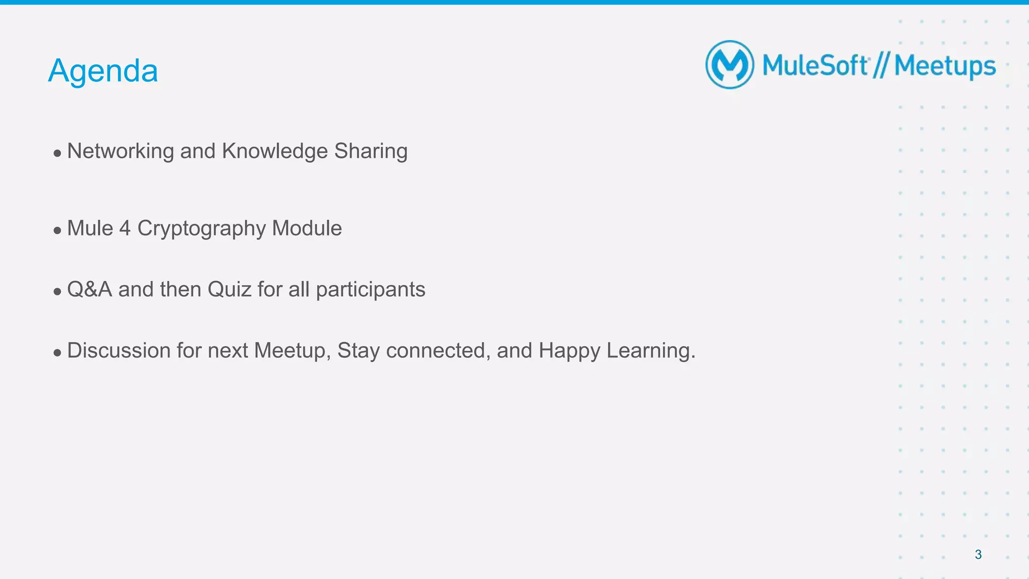3
● Networking and Knowledge Sharing
● Mule 4 Cryptography Module
● Q&A and then Quiz for all participants
● Discussion for next Meetup, Stay connected, and Happy Learning.
Agenda
 