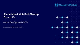 6th March 2021 12 PM to 2:00PM (IST)
Ahmedabad MuleSoft Meetup
Group #3
Azure DevOps and CICD
 