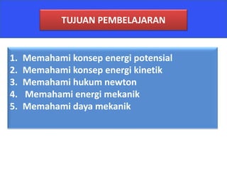 1. Memahami konsep energi potensial
2. Memahami konsep energi kinetik
3. Memahami hukum newton
4. Memahami energi mekanik
5. Memahami daya mekanik
TUJUAN PEMBELAJARAN
 