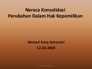 Neraca Konsolidasi
Perubahan Dalam Hak Kepemilikan
Ahmad Aniq Azharoni
12.03.4069
AHMAD ANIQ AZHARONI
 