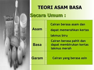 TEORI ASAM BASA Cairan yang berasa asin : Garam Cairan berasa pahit dan dapat membirukan kertas lakmus merah : Basa Cairan berasa asam dan dapat memerahkan kertas lakmus biru : Asam Secara Umum : 
