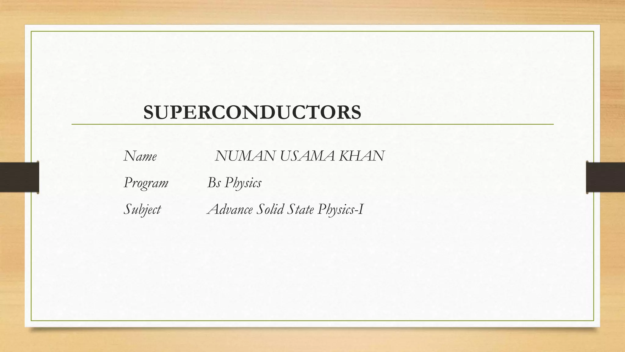 SUPERCONDUCTORS
Name NUMAN USAMA KHAN
Program Bs Physics
Subject Advance Solid State Physics-I
