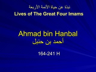 Ahmad bin Hanbal أحمد بن حنبل 164-241 H نبذة عن حياة الأئمة الأربعة Lives of The Great Four Imams 