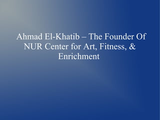 Ahmad El-Khatib – The Founder Of
NUR Center for Art, Fitness, &
Enrichment
 