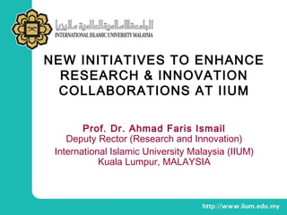 NEW INITIATIVES TO ENHANCE
RESEARCH & INNOVATION
COLLABORATIONS AT IIUM
Prof. Dr. Ahmad Faris Ismail
Deputy Rector (Research and Innovation)
International Islamic University Malaysia (IIUM)
Kuala Lumpur, MALAYSIA
 