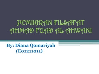 PEMIKIRAN FILSAFAT
AHMAD FUAD AL AHWANI
By: Diana Qomariyah
(E01211011)
 