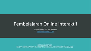 Pembelajaran Online Interaktif
AHMAD HANAFI, S.T,. M.ENG
AHMADHANAFI.COM
DISAJIKAN KEPADA
BADAN KEPEGAWAIAN DAN PELATIHAN DAERAH KABUPATEN MAGELANG
 