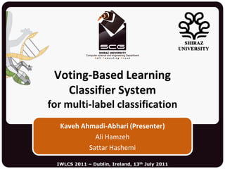 Voting-Based Learning
   Classifier System
for multi-label classification
   Kaveh Ahmadi-Abhari (Presenter)
             Ali Hamzeh
           Sattar Hashemi

  IWLCS 2011 – Dublin, Ireland, 13th July 2011
 