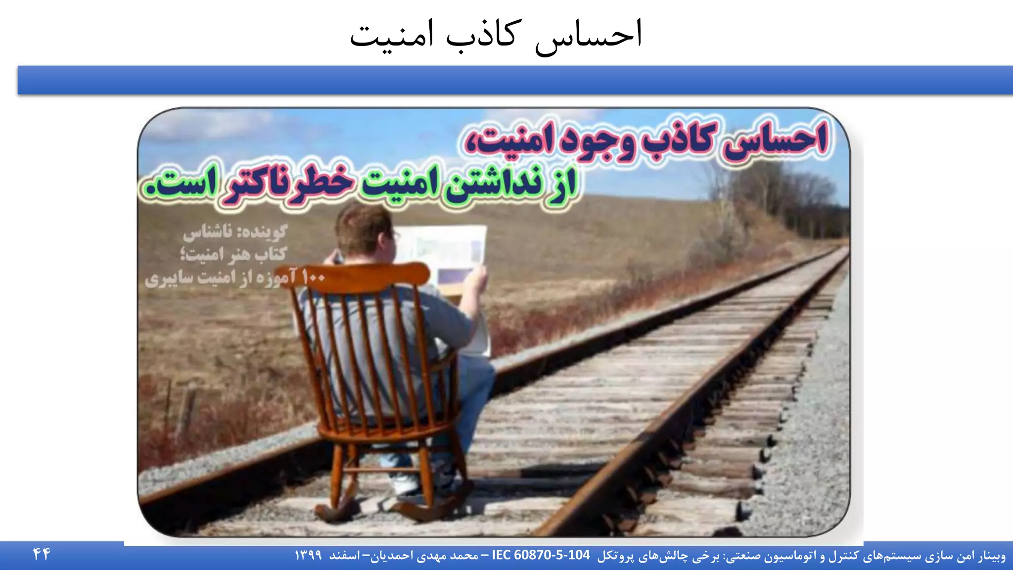 ‫سیستم‬ ‫سازی‬ ‫امن‬ ‫وبینار‬
‫صنعتی‬ ‫اتوماسیون‬ ‫و‬ ‫کنترل‬ ‫های‬
:
‫چالش‬ ‫برخی‬
‫پروتکل‬ ‫های‬
IEC 60870-5-104
–
‫احمدیان‬ ‫مهدی‬ ‫محمد‬
–
‫اسفند‬
1399
‫امنیت‬ ‫کاذب‬ ‫احساس‬
44
 