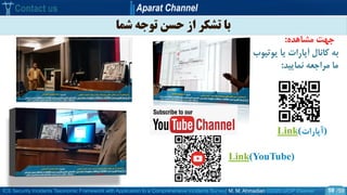 ICS Security Incidents Taxonomic Framework with Application to a Comprehensive Incidents Survey| M. M. Ahmadian ©2020 IJCIP Elsevier /59
‫شما‬ ‫توجه‬ ‫حسن‬ ‫از‬ ‫تشکر‬ ‫با‬
Contact us Aparat Channel
59
Link(YouTube)
‫یوتی‬ ‫یا‬ ‫آپارات‬ ‫کانال‬ ‫به‬‫وب‬
‫نمایید‬ ‫مراجعه‬ ‫ما‬:
Link(‫)آپارات‬
‫مشاهده‬ ‫جهت‬:
 
