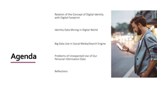 Agenda
Relation of the Concept of Digital Identity
with Digital Footprint
Identity Data Mining in Digital World
Big Data Use in Social Media/Search Engine
Problems of Unexpected Use of Our
Personal Information Data
Reflections
 