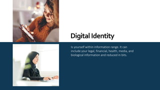 Is yourself within information range. It can
include your legal, financial, health, media, and
biological information and reduced in bits.
DigitalIdentity
 