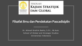 FilsafatIlmudanPendekatanPascadisiplin
Dr. Ahmad Ibrahim Badr y, S.Fil., M.Hum.
School of Global and Strategic Studies
Universitas Indonesia
 