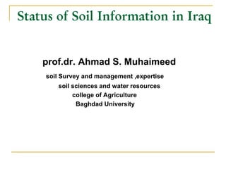 Status of Soil Information in Iraq
prof.dr. Ahmad S. Muhaimeed
soil Survey and management ,expertise
soil sciences and water resources
college of Agriculture
Baghdad University
 