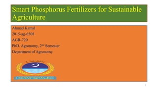 Smart Phosphorus Fertilizers for Sustainable
Agriculture
Ahmad Kamal
2015-ag-6508
AGR-720
PhD. Agronomy, 2nd Semester
Department of Agronomy
1
 
