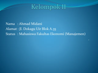 Nama : Ahmad Midani 
Alamat : Jl. Dokagu Uir Blok A.35 
Status : Mahasiswa Fakultas Ekonomi (Manajemen) 
. 
 