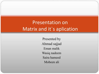 Presented by
Ahmad sajjad
Eman malik
Wasiq nadeem
Saira hameed
Mobeen ali
Presentation on
Matrix and it`s aplication
 