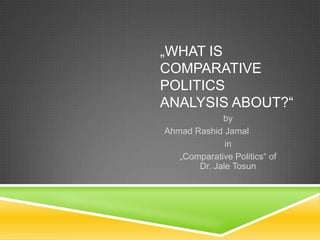 „WHAT IS
COMPARATIVE
POLITICS
ANALYSIS ABOUT?“
by
Ahmad Rashid Jamal
in
„Comparative Politics“ of
Dr. Jale Tosun
 