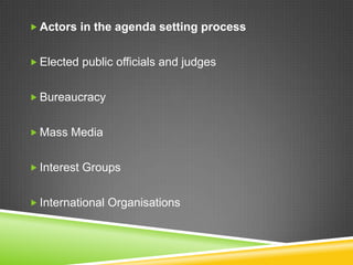  Actors in the agenda setting process
 Elected public officials and judges
 Bureaucracy
 Mass Media
 Interest Groups
 International Organisations
 