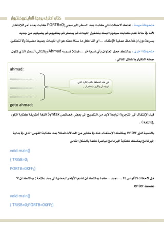 ‫ﺍﻟﻤﺎﻳﻜﺮﻭﻛﻨﺘﺮﻭﻟﺮ‬‫ﺑﺮﻣﺠﺔ‬‫ﺍﺣﺘﺮﻑ‬‫ﻛﺘﺎﺏ‬
PORTB=0;

 
Ahmad
 
ahmad: 
…………………..
…………………..
…………………..
goto ahmad;
Syntax
 
enter
 
void main() 
{ TRISB=0; 
PORTB=0XFF;} 
;
enter 
void main() 
{ TRISB=0;PORTB=0XFF;} 
 
‫اﻟﻤﻨﻄﻘﺔ‬ ‫ھﺬه‬ ‫ﻓﻲ‬‫اﻟﺬي‬ ‫اﻟﻜﻮد‬ ‫ﻧﻜﺘﺐ‬
‫ﺑﺈﺳﺘﻤﺮار‬ ‫ﯾﺘﻜﺮر‬ ‫أن‬ ‫ﻧﺮﯾﺪه‬.
 