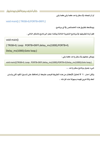 ‫ﺍﻟﻤﺎﻳﻜﺮﻭﻛﻨﺘﺮﻭﻟﺮ‬‫ﺑﺮﻣﺠﺔ‬‫ﺍﺣﺘﺮﻑ‬‫ﻛﺘﺎﺏ‬
 
void main() { TRISB=0;PORTB=0XFF;} 
 
 
void main()
{ TRISB=0; Loop: PORTB=0XFF;delay_ms(1000);PORTB=0; 
Delay_ms(1000);Goto loop;} 
 
void main(){TRISB=0; Loop: PORTB=0XFF;delay_ms(1000);PORTB=0;Delay_ms(1000);Goto loop;}
 

 
 