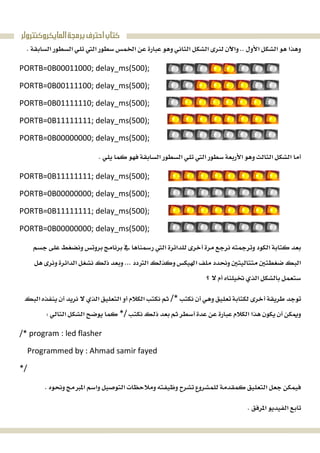 ‫ﺍﻟﻤﺎﻳﻜﺮﻭﻛﻨﺘﺮﻭﻟﺮ‬‫ﺑﺮﻣﺠﺔ‬‫ﺍﺣﺘﺮﻑ‬‫ﻛﺘﺎﺏ‬
 
PORTB=0B00011000; delay_ms(500);
PORTB=0B00111100; delay_ms(500);
PORTB=0B01111110; delay_ms(500);
PORTB=0B11111111; delay_ms(500);
PORTB=0B00000000; delay_ms(500);
 
PORTB=0B11111111; delay_ms(500);
PORTB=0B00000000; delay_ms(500);
PORTB=0B11111111; delay_ms(500);
PORTB=0B00000000; delay_ms(500);


 
/*
*/ 
/* program : led flasher
Programmed by : Ahmad samir fayed
*/
 
 
 