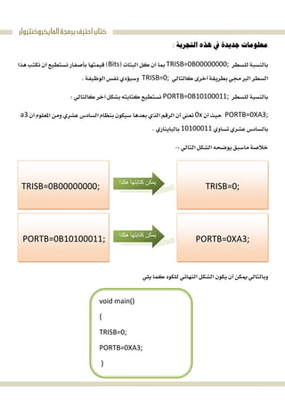 ‫ﺍﻟﻤﺎﻳﻜﺮﻭﻛﻨﺘﺮﻭﻟﺮ‬‫ﺑﺮﻣﺠﺔ‬‫ﺍﺣﺘﺮﻑ‬‫ﻛﺘﺎﺏ‬

TRISB=0B00000000;Bits
TRISB=0; 
PORTB=0B10100011; 
PORTB=0XA3;0xa3
10100011 
  
 
 
 
 
 
 
 
 
TRISB=0B00000000; ‫ھﻜﺬا‬ ‫ﻛﺘﺎﺑﺘﮭﺎ‬ ‫ﯾﻤﻜﻦ‬
TRISB=0;
PORTB=0B10100011; ‫ھﻜﺬا‬ ‫ﻛﺘﺎﺑﺘﮭﺎ‬ ‫ﯾﻤﻜﻦ‬
PORTB=0XA3;
void main()
{
TRISB=0;
PORTB=0XA3;
}
 
