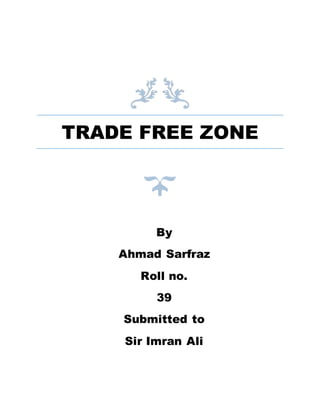 TRADE FREE ZONE
By
Ahmad Sarfraz
Roll no.
39
Submitted to
Sir Imran Ali
 