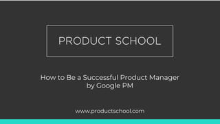 How to Be a Successful Product Manager
by Google PM
www.productschool.com
 