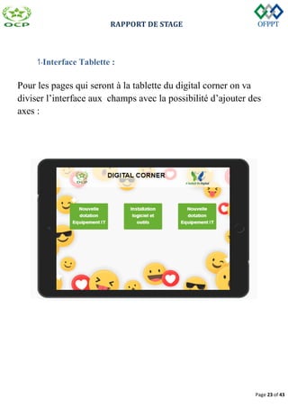 RAPPORT DE STAGE
Page 23 of 43
1-Interface Tablette :
Pour les pages qui seront à la tablette du digital corner on va
diviser l’interface aux champs avec la possibilité d’ajouter des
axes :
 
