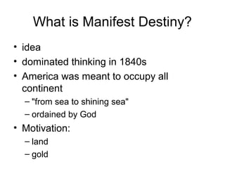 What is Manifest Destiny?
• idea
• dominated thinking in 1840s
• America was meant to occupy all
continent
– "from sea to shining sea"
– ordained by God
• Motivation:
– land
– gold
 