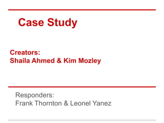 Case Study

Creators:
Shaila Ahmed & Kim Mozley




 Responders:
 Frank Thornton & Leonel Yanez
 