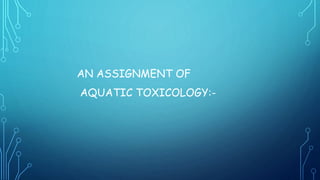 AN ASSIGNMENT OF
AQUATIC TOXICOLOGY:-
 