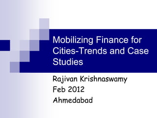 Mobilizing Finance for
Cities-Trends and Case
Studies
Rajivan Krishnaswamy
Feb 2012
Ahmedabad
 