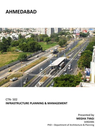 AHMEDABAD
CTN- 502
INFRASTRUCTURE PLANNING & MANAGEMENT
Presented by
MEGHA TYAGI
16902006
PhD – Department of Architecture & Planning
 