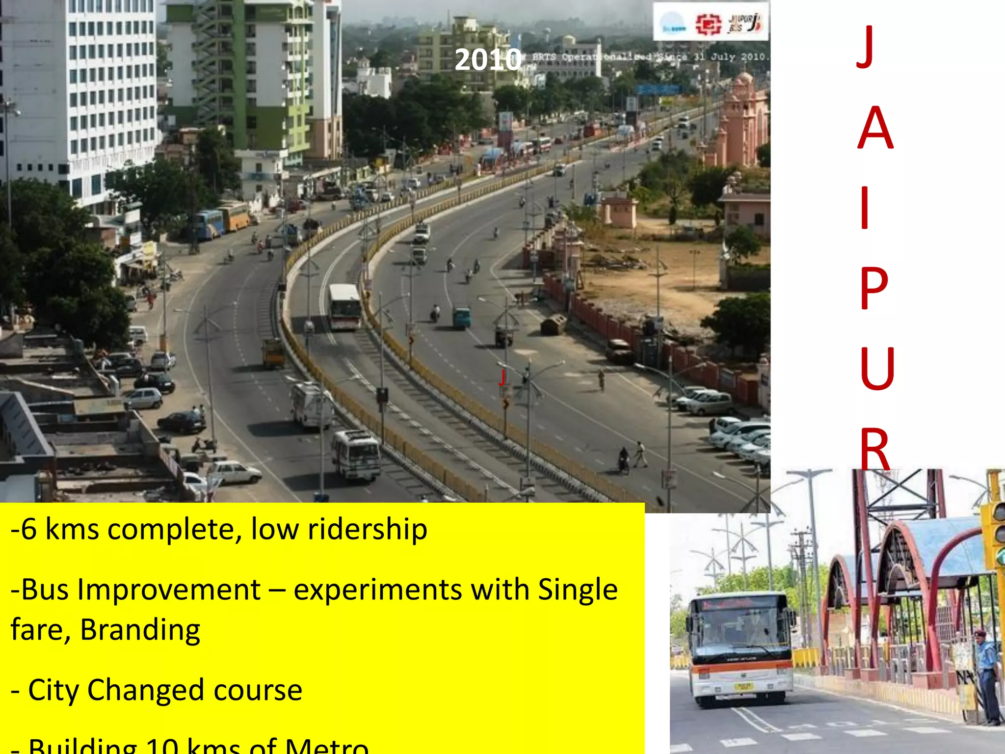 2010        J
                                             A
                                             I
                                             P
                                   J         U
                                             R
-6 kms complete, low ridership
-Bus Improvement – experiments with Single
fare, Branding
- City Changed course
 