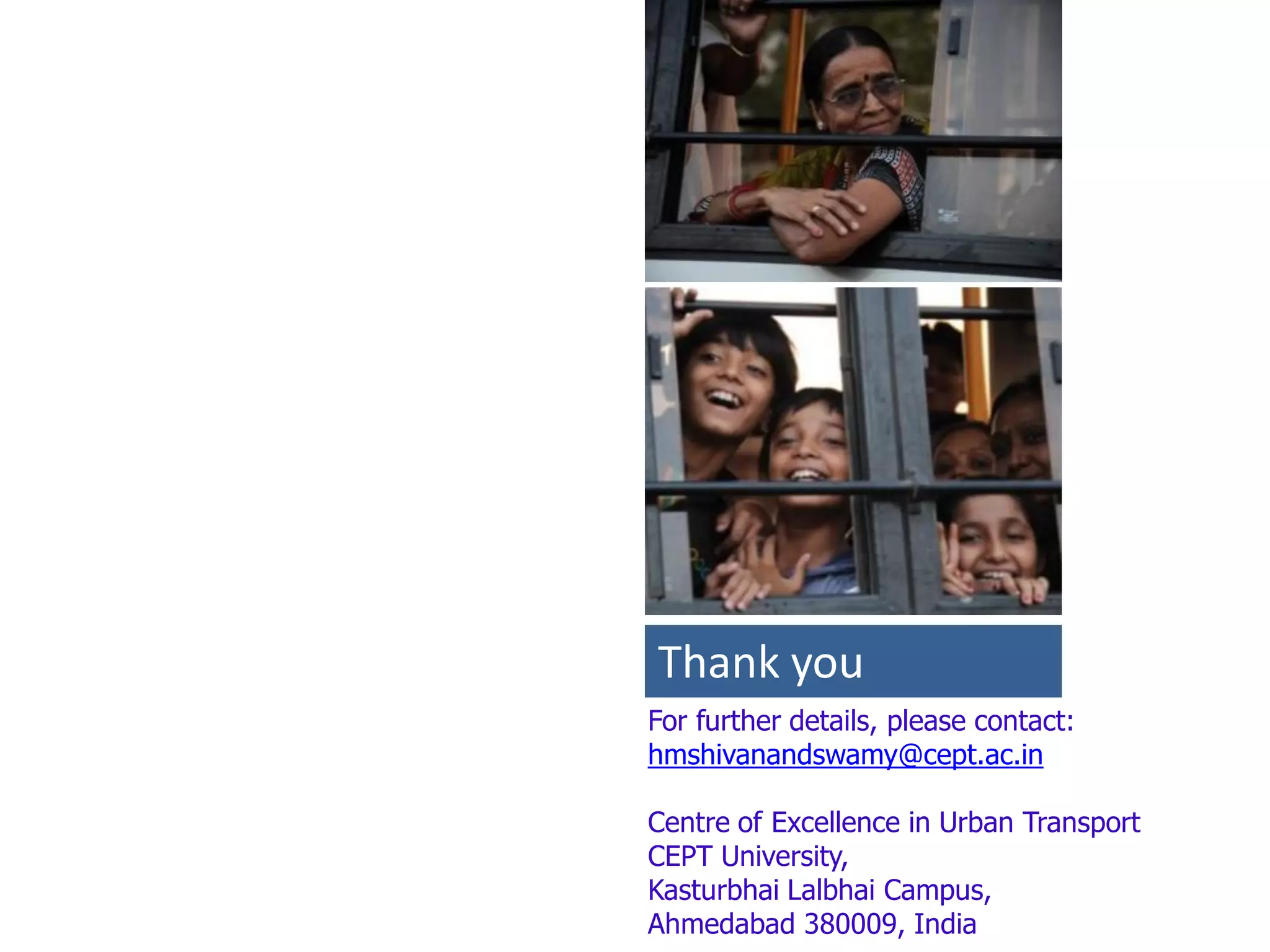 Thank you
For further details, please contact:
hmshivanandswamy@cept.ac.in

Centre of Excellence in Urban Transport
CEPT University,
Kasturbhai Lalbhai Campus,
Ahmedabad 380009, India
 