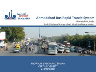 Ahmedabad Bus Rapid Transit System
                                       Ahmedabad, India
         An Initiative of Ahmedabad Municipal Corporation




PROF H.M. SHIVANAND SWAMY
     CEPT UNIVERSITY
        AHMEDABAD
 