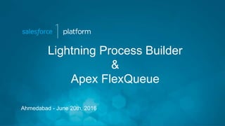 Lightning Process Builder
&
Apex FlexQueue
Ahmedabad - June 20th, 2016
 