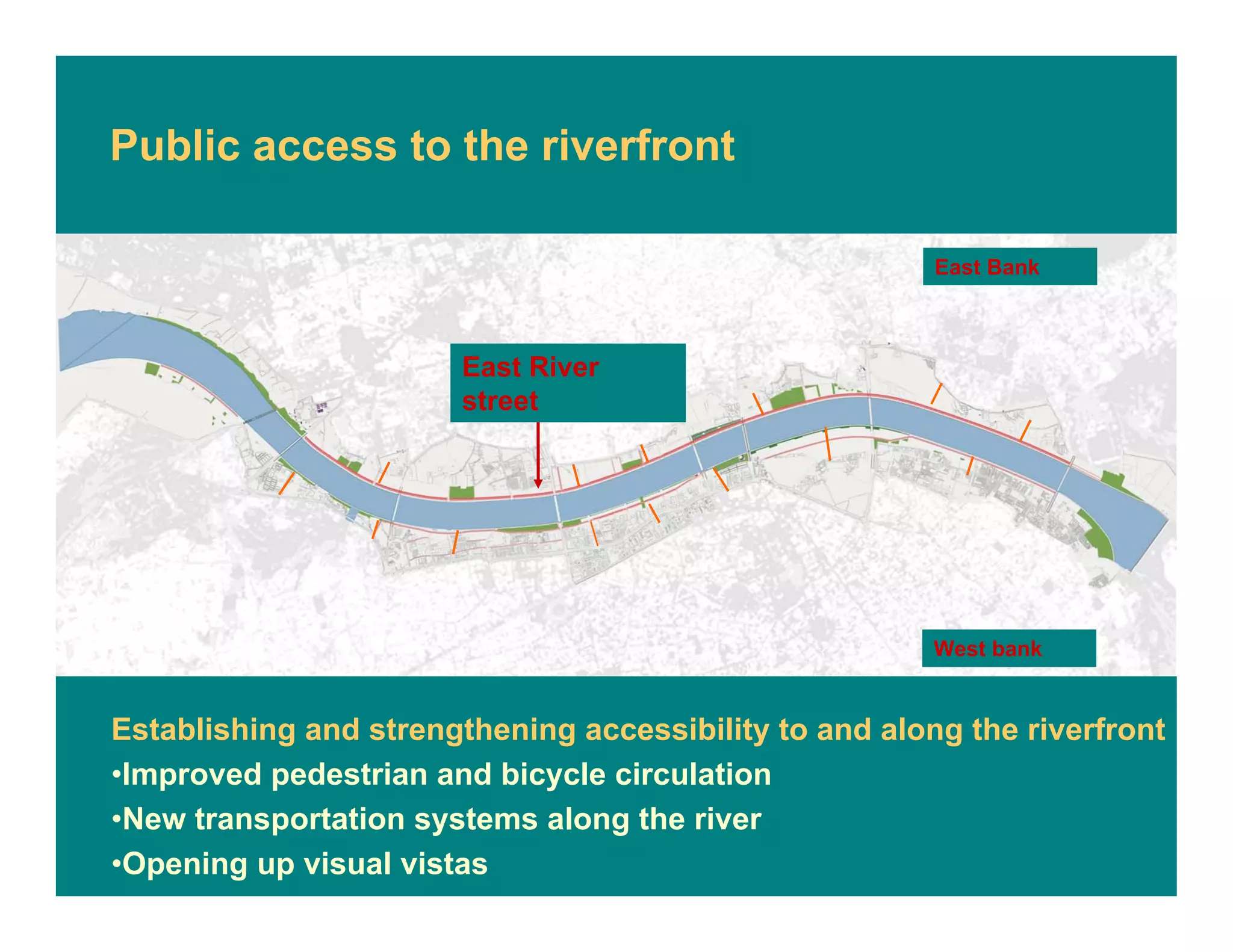 Public access to the riverfront
Establishing and strengthening accessibility to and along the riverfront
•Improved pedestrian and bicycle circulation
•New transportation systems along the river
•Opening up visual vistas
West bank
East Bank
East River
street
 