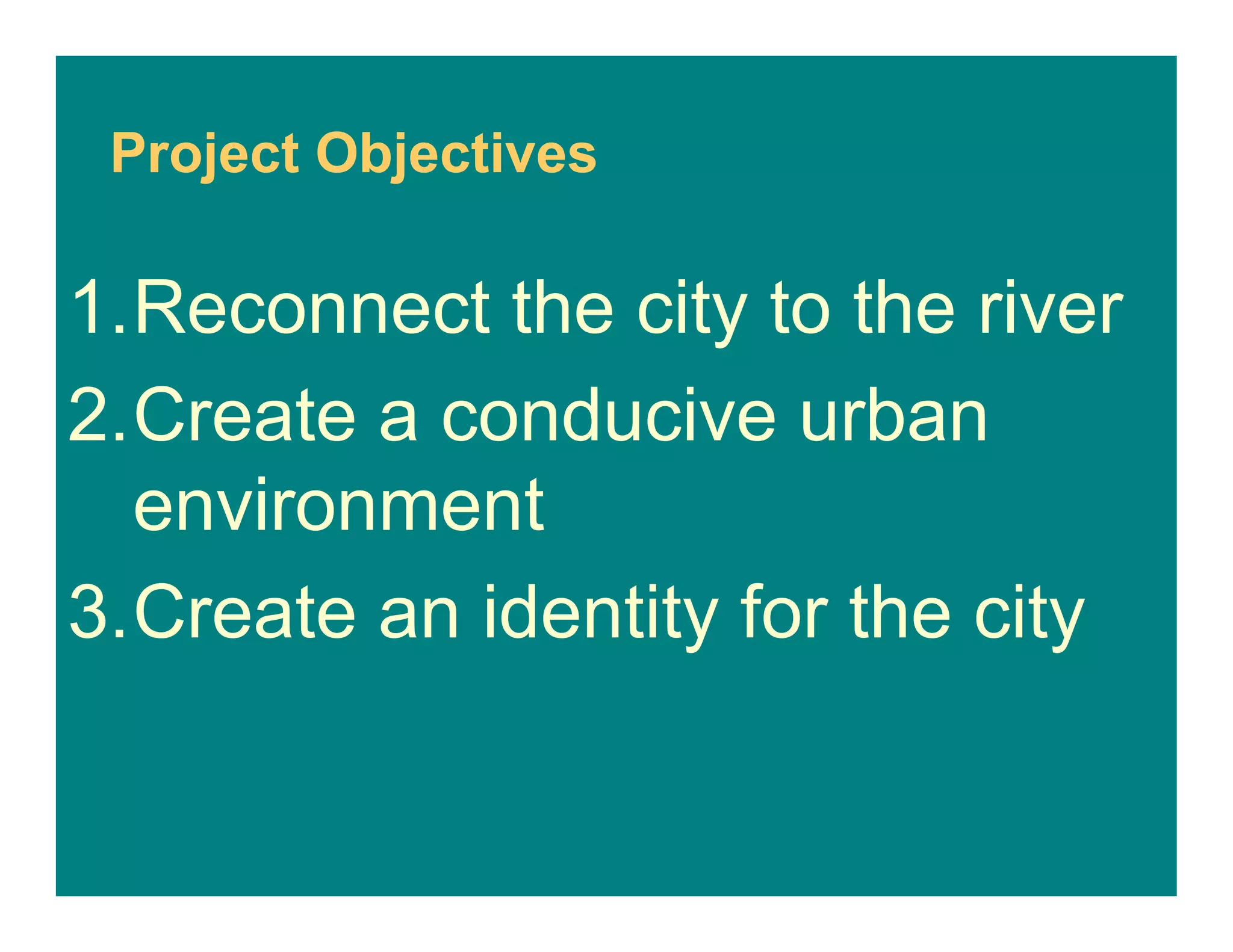 Project Objectives
1.Reconnect the city to the river
2.Create a conducive urban
environment
3.Create an identity for the city
 