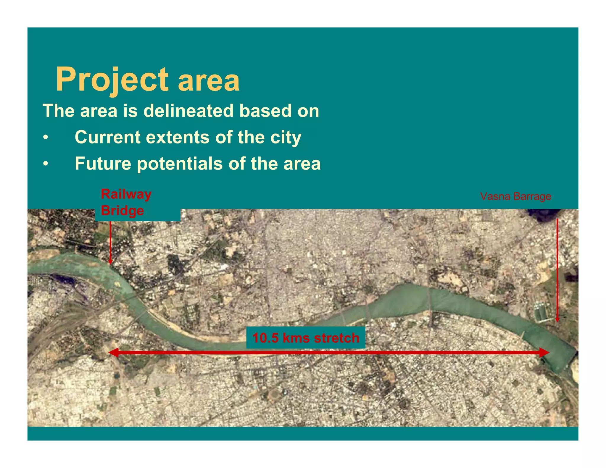 Project area
10.5 kms stretch
Railway
Bridge
Vasna Barrage
The area is delineated based on
• Current extents of the city
• Future potentials of the area
 