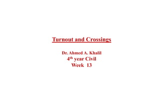 Turnout and Crossings
Dr. Ahmed A. Khalil
4th year Civil
4th year Civil
Week 13
 